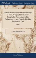 Historical Collections of Private Passages of State, Weighty Matters in law, Remarkable Proceedings in Five Parliaments. ... now Published by John Rushworth ... of 8; Volume 6