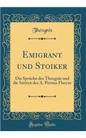 Emigrant Und Stoiker: Die Sprï¿½che Des Theognis Und Die Satiren Des A. Persius Flaccus (Classic Reprint): Die Sprï¿½che Des Theognis Und Die Satiren Des A. Persius Flaccus (Classic Reprint)