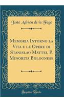 Memoria Intorno La Vita E Le Opere Di Stanislao Mattei, P. Minorita Bolognese (Classic Reprint)