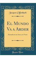 El Mundo Va a Arder: Zarzuela En Un Acto Y En Verso (Classic Reprint)