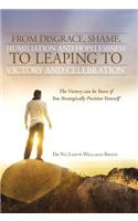 From Disgrace, Shame, Humiliation and Hopelessness to Leaping to Victory and Celebration