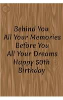 Behind You All Your Memories Before You All Your Dreams Happy 50th Birthday: Pages: 120Finish: MatteSize: 6 x 9 Inches.Format: Paperback