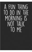 A Fun Thing To Do In The Morning Is Not Talk To Me