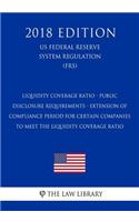 Liquidity Coverage Ratio - Public Disclosure Requirements - Extension of Compliance Period for Certain Companies to Meet the Liquidity Coverage Ratio (US Federal Reserve System Regulation) (FRS) (2018 Edition)