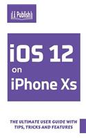 IOS 12 on iPhone XS: The Ultimate User Guide with Tips, Tricks and Features