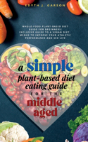 Simple Plant-Based Diet Eating Guide For The Middle Aged Whole-food Plant-Based Diet Guide For Beginners Exclusive Guide to a Vegan Diet Menus To Improve Your Athletic Performance and Sex life