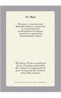 The Story. France on Political Deceit, Treachery and Perfidy Her, Failure to Comply with Its Peace Treaty and the Violation of the Holy Alliance