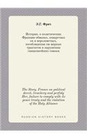 The Story. France on Political Deceit, Treachery and Perfidy Her, Failure to Comply with Its Peace Treaty and the Violation of the Holy Alliance