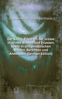 Der Konig: Friedrich der Grosse in seinen Briefen und Erlassen, sowie in zeitgenossischen Briefen, Berichten und Anekdoten (German Edition)