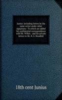 Junius: including letters by the same writer under other signatures : To which are added his confidential correspondence with Mr. Wilkes : and his private letters to Mr. H. S. Woodfall