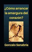 Cómo arrancar la amargura del corazón: Por el poder de Dios es posible disfrutar la vida