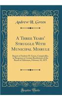 A Three Years' Struggle with Municipal Misrule: Report of Andrew H. Green, Comptroller, in Response to Certain Resolutions of the Board of Alderman, February 18, 1875 (Classic Reprint)