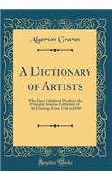 A Dictionary of Artists: Who Have Exhibited Works in the Principal London Exhibition of Oil Paintings From 1760 to 1880 (Classic Reprint)