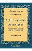 A Dictionary of Artists: Who Have Exhibited Works in the Principal London Exhibition of Oil Paintings from 1760 to 1880 (Classic Reprint)