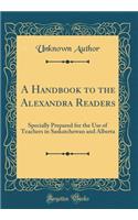 A Handbook to the Alexandra Readers: Specially Prepared for the Use of Teachers in Saskatchewan and Alberta (Classic Reprint)