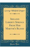 Ireland Liberty Springs from Her Martyr's Blood (Classic Reprint)