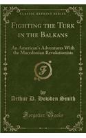 Fighting the Turk in the Balkans: An American's Adventures with the Macedonian Revolutionists (Classic Reprint)