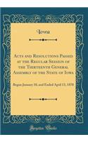 Acts and Resolutions Passed at the Regular Session of the Thirteenth General Assembly of the State of Iowa: Begun January 10, and Ended April 13, 1870 (Classic Reprint)