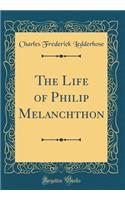 The Life of Philip Melanchthon (Classic Reprint)