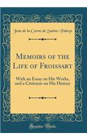 Memoirs of the Life of Froissart: With an Essay on His Works, and a Criticism on His History (Classic Reprint)