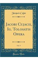 Jacobi Cujacii, Ig. Tolosatis Opera, Vol. 5 (Classic Reprint)