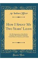 How I Spent My Two Years' Leave: Or, My Impressions of the Mother Country, the Continent of Europe, United States of America, and Canada (Classic Reprint)