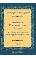 American Ecclesiastical Review, Vol. 14: A Monthly Publication for the Clergy; January June, 1896 (Classic Reprint): A Monthly Publication for the Clergy; January June, 1896 (Classic Reprint)