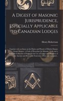 Digest of Masonic Jurisprudence, Especially Applicable to Canadian Lodges [microform]: Together With an Essay on the Duties and Powers of District Deputy Grand Masters: a Code of Procedure for Masonic Trials and a Valuable Collection o