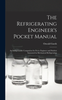 Refrigerating Engineer's Pocket Manual; an Indispensable Companion for Every Engineer and Student Interested in Mechanical Refrigeration