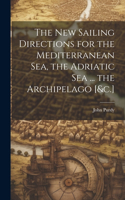 New Sailing Directions for the Mediterranean Sea, the Adriatic Sea ... the Archipelago [&c.]