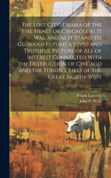 Lost City! Drama of the Fire Fiend! or Chicago, as it was, and as it is! and its Glorious Future! a Vivid and Truthful Picture of all of Interest Connected With the Destruction of Chicago and the Terrible Fires of the Great North-west