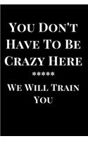 You Don't Have to Be Crazy Here We Will Train You: Office Humor Gag Gift Lined Notebook Journal