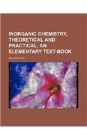 Inorganic Chemistry, Theoretical and Practical, an Elementary Text-Book
