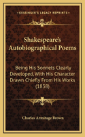 Shakespeare's Autobiographical Poems: Being His Sonnets Clearly Developed, with His Character Drawn Chiefly from His Works (1838)