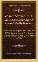 A Short Account Of The Lives And Sufferings Of Several Godly Persons: Who Died In England For The Sake Of The Gospel, Under The Reigns Of King Henry VIII And Queen Mary (1852)