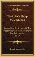 The Life Of Philip Melanchthon: Comprising An Account Of The Most Important Transactions Of The Reformation (1817)(English)