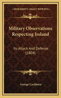 Military Observations Respecting Ireland: Its Attack And Defense (1804)