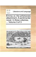 Emma; Or, the Unfortunate Attachment. a Sentimental Novel. in Three Volumes. ... Volume 3 of 3: (English)