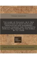 The Glory of England, or a True Description of Many Excellent Prerogatiues and Remarkable Blessings, Whereby Shee Triumpheth Ouer All the Nations in the World. by T.G. (1618)