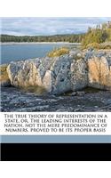 The True Theory of Representation in a State, Or, the Leading Interests of the Nation, Not the Mere Predominance of Numbers, Proved to Be Its Proper Basis: (English)