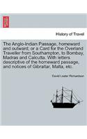 The Anglo-Indian Passage, Homeward and Outward; Or a Card for the Overland Traveller from Southampton, to Bombay, Madras and Calcutta. with Letters Descriptive of the Homeward Passage, and Notices of Gibraltar, Malta, Etc.