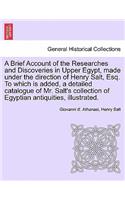 Brief Account of the Researches and Discoveries in Upper Egypt, Made Under the Direction of Henry Salt, Esq. to Which Is Added, a Detailed Catalogue of Mr. Salt's Collection of Egyptian Antiquities, Illustrated.