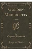 Golden Mediocrity: A Novel (Classic Reprint)