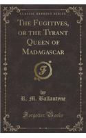 The Fugitives, or the Tyrant Queen of Madagascar (Classic Reprint)