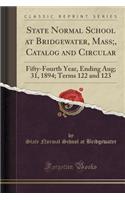 State Normal School at Bridgewater, Mass;, Catalog and Circular: Fifty-Fourth Year, Ending Aug; 31, 1894; Terms 122 and 123 (Classic Reprint)