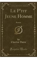 Le P'Tit Jeune Homme: Roman (Classic Reprint)