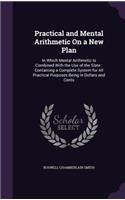 Practical and Mental Arithmetic on a New Plan: In Which Mental Arithmetic Is Combined with the Use of the Slate: Containing a Complete System for All Practical Purposes Being in Dollars and Cents