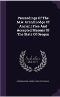 Proceedings Of The M.w. Grand Lodge Of Ancient Free And Accepted Masons Of The State Of Oregon