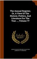 The Annual Register, Or, a View of the History, Politics, and Literature for the Year ..., Volume 77