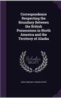 Correspondence Respecting the Boundary Between the British Possessions in North America and the Territory of Alaska: (English)